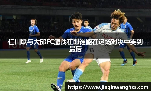 仁川联与大邱FC激战在即谁能在这场对决中笑到最后