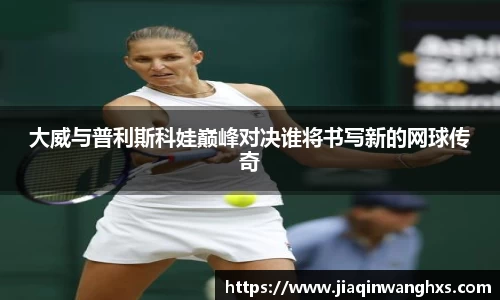 大威与普利斯科娃巅峰对决谁将书写新的网球传奇