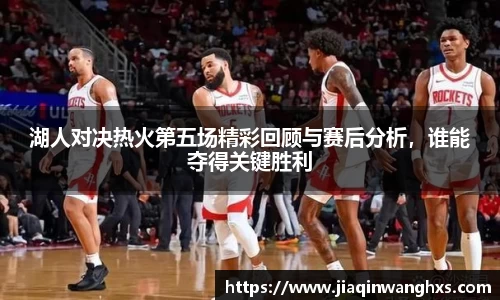 湖人对决热火第五场精彩回顾与赛后分析，谁能夺得关键胜利