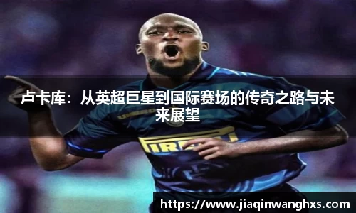卢卡库：从英超巨星到国际赛场的传奇之路与未来展望