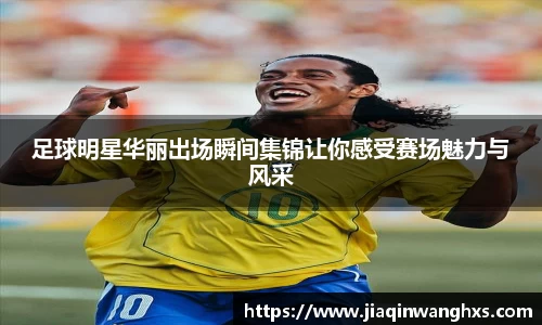 足球明星华丽出场瞬间集锦让你感受赛场魅力与风采