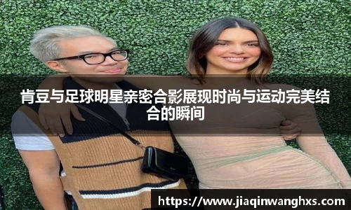 肯豆与足球明星亲密合影展现时尚与运动完美结合的瞬间