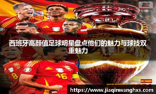 西班牙高颜值足球明星盘点他们的魅力与球技双重魅力