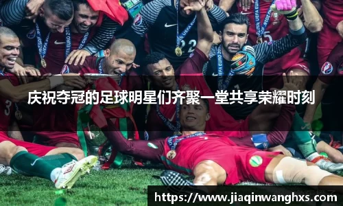 庆祝夺冠的足球明星们齐聚一堂共享荣耀时刻