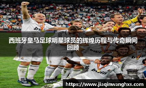 西班牙皇马足球明星球员的辉煌历程与传奇瞬间回顾