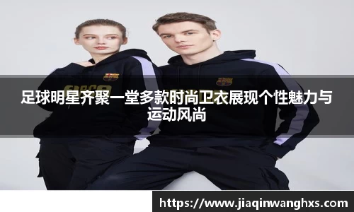 足球明星齐聚一堂多款时尚卫衣展现个性魅力与运动风尚